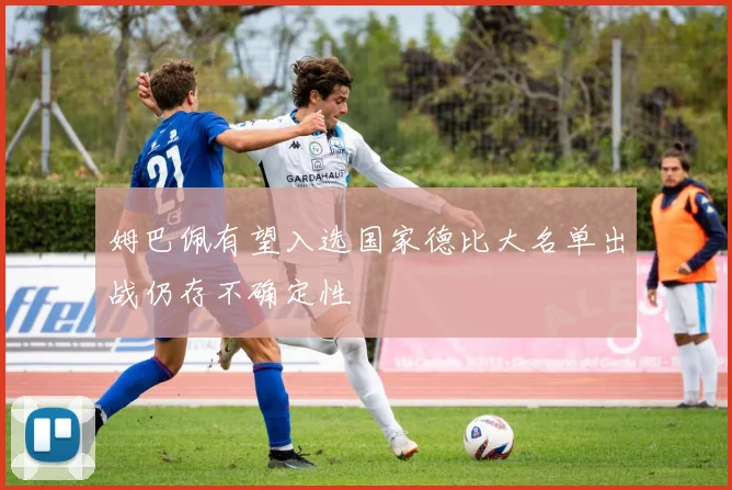 姆巴佩有望入选国家德比大名单出战仍存不确定性