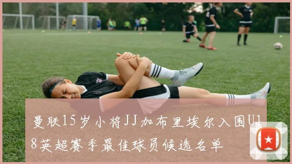 曼联15岁小将JJ加布里埃尔入围U18英超赛季最佳球员候选名单