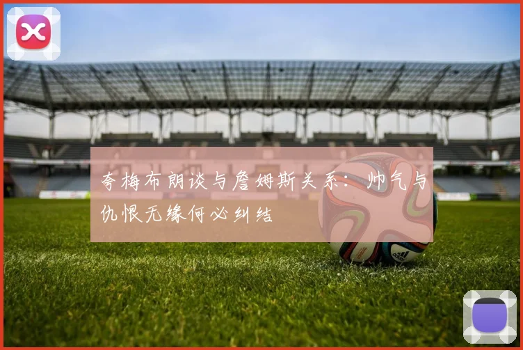 夸梅布朗谈与詹姆斯关系：帅气与仇恨无缘何必纠结
