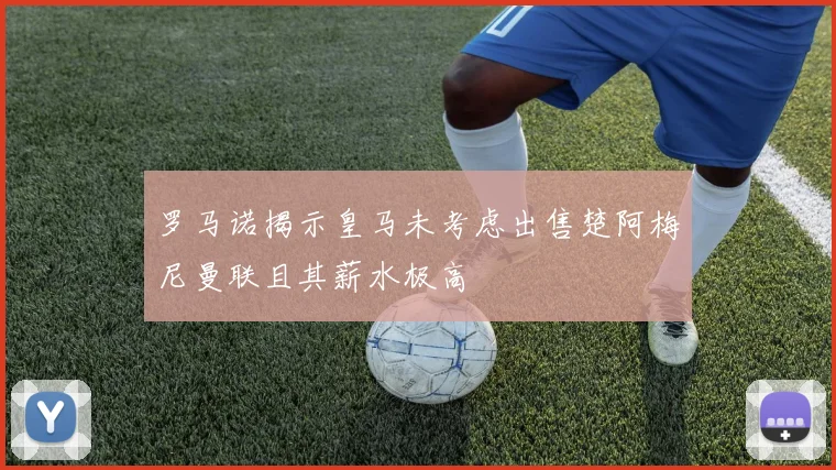罗马诺揭示皇马未考虑出售楚阿梅尼曼联且其薪水极高