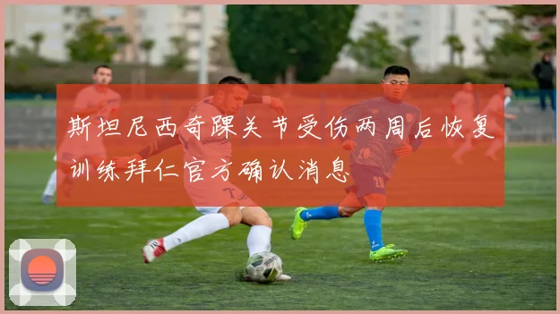 斯坦尼西奇踝关节受伤两周后恢复训练拜仁官方确认消息