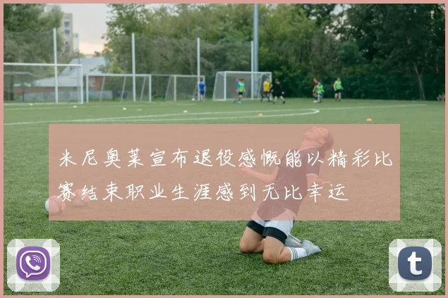 米尼奥莱宣布退役感慨能以精彩比赛结束职业生涯感到无比幸运