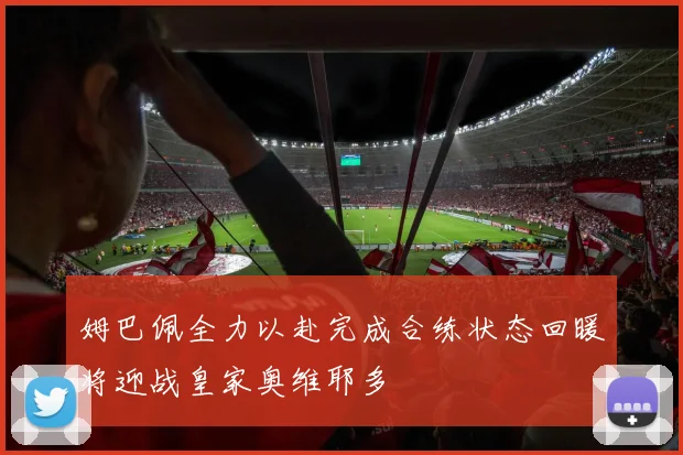 姆巴佩全力以赴完成合练状态回暖将迎战皇家奥维耶多