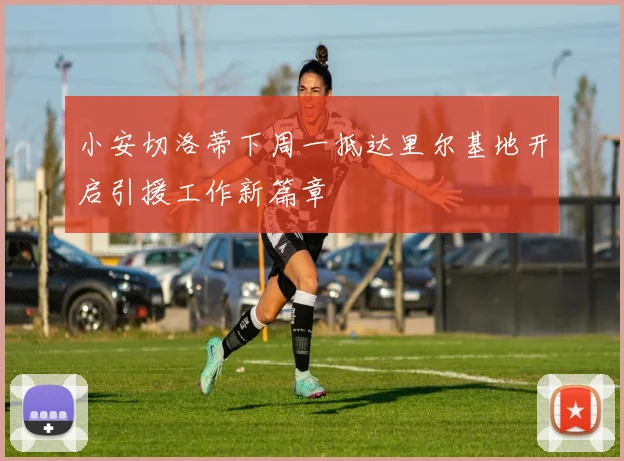 小安切洛蒂下周一抵达里尔基地开启引援工作新篇章