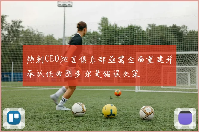 热刺CEO坦言俱乐部亟需全面重建并承认任命图多尔是错误决策