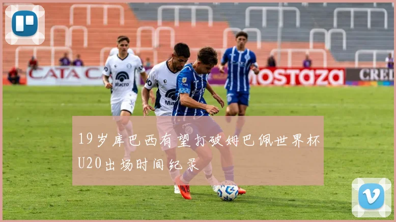 19岁库巴西有望打破姆巴佩世界杯U20出场时间纪录
