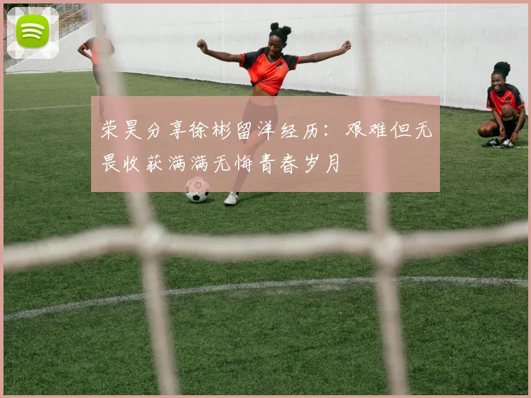 荣昊分享徐彬留洋经历：艰难但无畏收获满满无悔青春岁月
