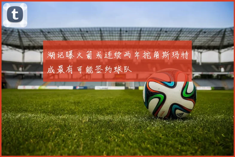 湖记曝火箭或连续两年挖角斯玛特成最有可能签约球队