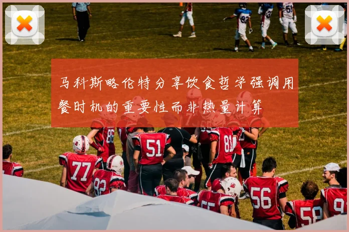 马科斯略伦特分享饮食哲学强调用餐时机的重要性而非热量计算