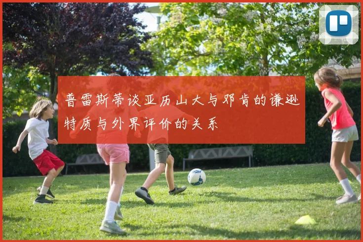普雷斯蒂谈亚历山大与邓肯的谦逊特质与外界评价的关系