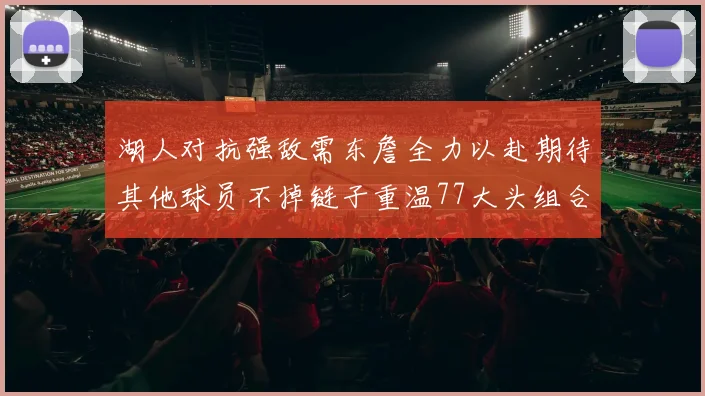 湖人对抗强敌需东詹全力以赴期待其他球员不掉链子重温77大头组合辉煌