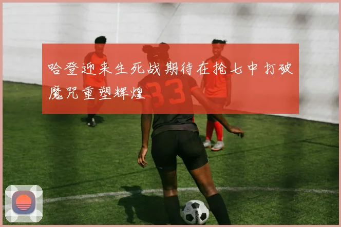哈登迎来生死战期待在抢七中打破魔咒重塑辉煌